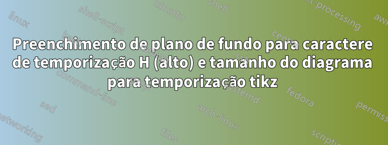 Preenchimento de plano de fundo para caractere de temporização H (alto) e tamanho do diagrama para temporização tikz