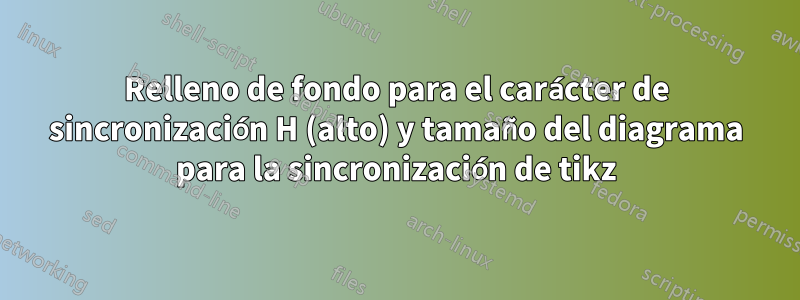 Relleno de fondo para el carácter de sincronización H (alto) y tamaño del diagrama para la sincronización de tikz