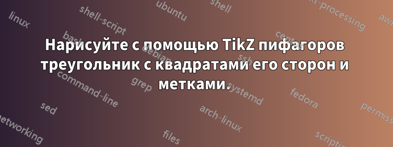 Нарисуйте с помощью TikZ пифагоров треугольник с квадратами его сторон и метками.