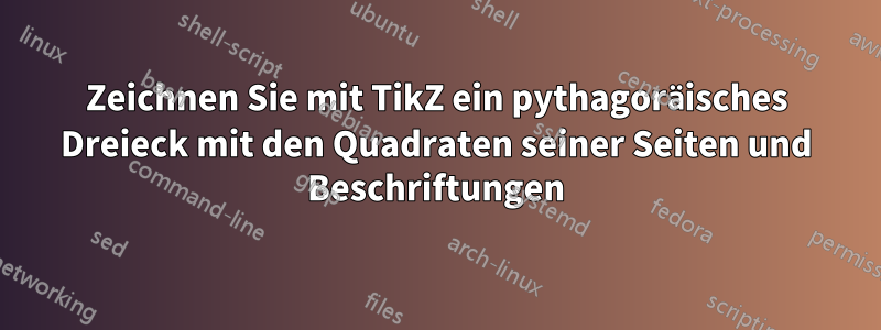 Zeichnen Sie mit TikZ ein pythagoräisches Dreieck mit den Quadraten seiner Seiten und Beschriftungen