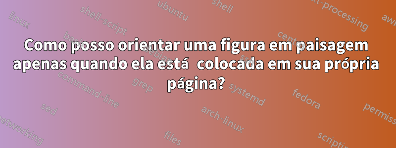 Como posso orientar uma figura em paisagem apenas quando ela está colocada em sua própria página?