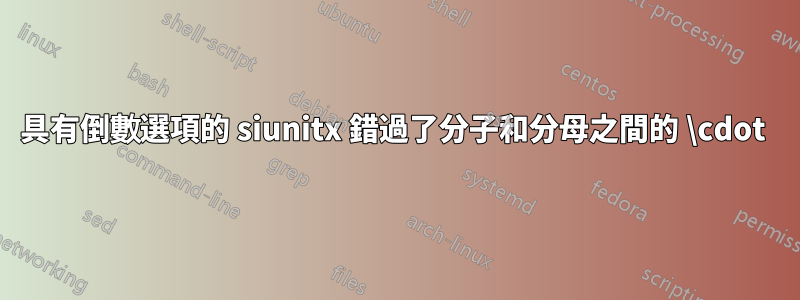 具有倒數選項的 siunitx 錯過了分子和分母之間的 \cdot 