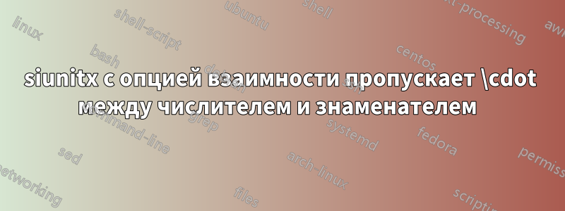 siunitx с опцией взаимности пропускает \cdot между числителем и знаменателем 