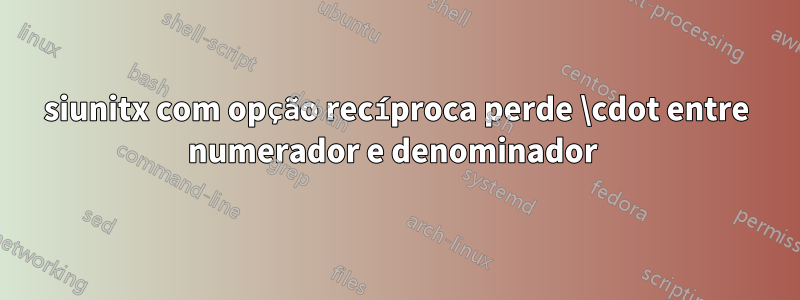 siunitx com opção recíproca perde \cdot entre numerador e denominador 