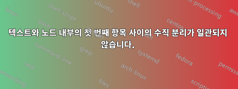 텍스트와 노드 내부의 첫 번째 항목 사이의 수직 분리가 일관되지 않습니다.