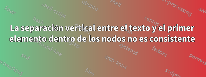 La separación vertical entre el texto y el primer elemento dentro de los nodos no es consistente