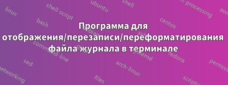 Программа для отображения/перезаписи/переформатирования файла журнала в терминале