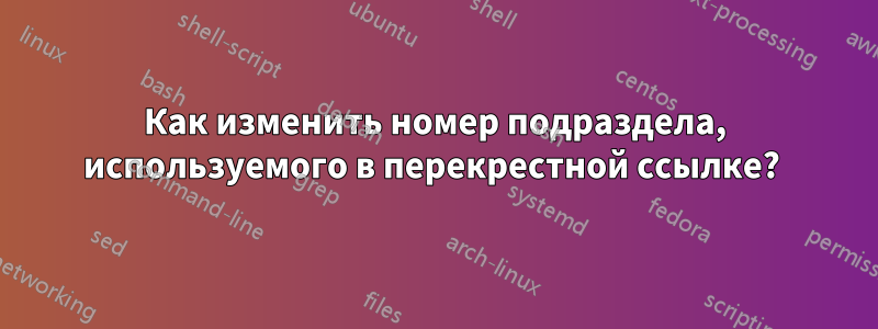 Как изменить номер подраздела, используемого в перекрестной ссылке? 