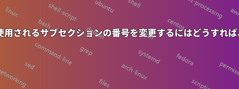 相互参照で使用されるサブセクションの番号を変更するにはどうすればよいですか? 