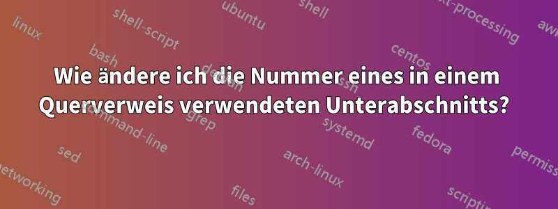 Wie ändere ich die Nummer eines in einem Querverweis verwendeten Unterabschnitts? 