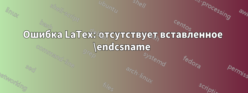 Ошибка LaTex: отсутствует вставленное \endcsname 