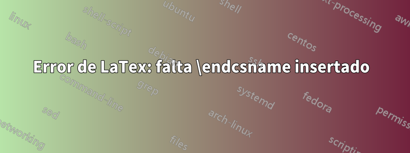 Error de LaTex: falta \endcsname insertado 