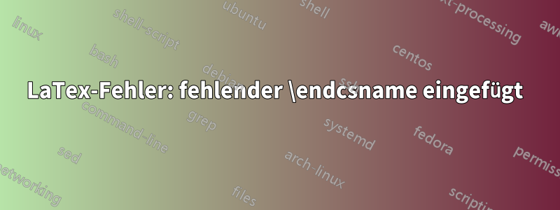 LaTex-Fehler: fehlender \endcsname eingefügt 