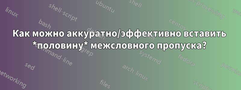 Как можно аккуратно/эффективно вставить *половину* межсловного пропуска?