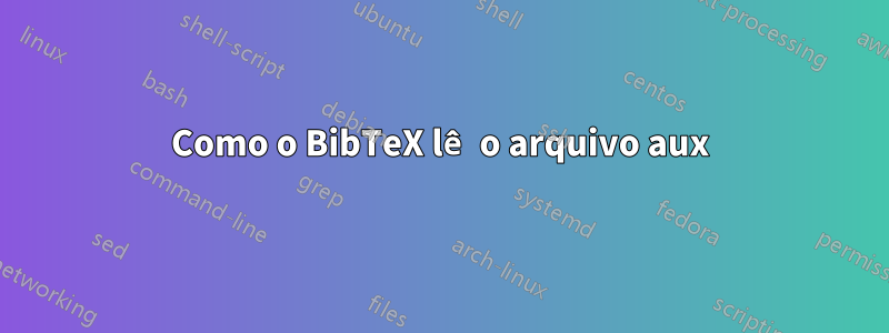 Como o BibTeX lê o arquivo aux