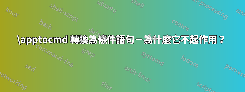 \apptocmd 轉換為條件語句－為什麼它不起作用？