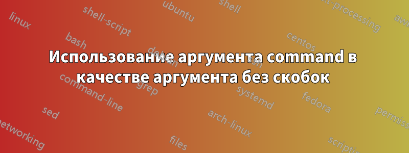 Использование аргумента command в качестве аргумента без скобок