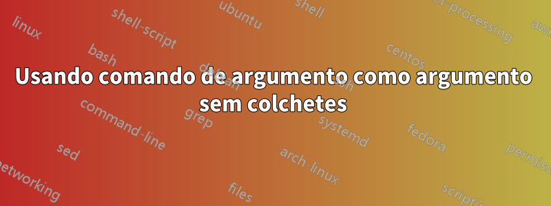 Usando comando de argumento como argumento sem colchetes