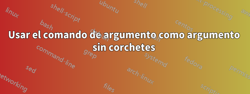 Usar el comando de argumento como argumento sin corchetes