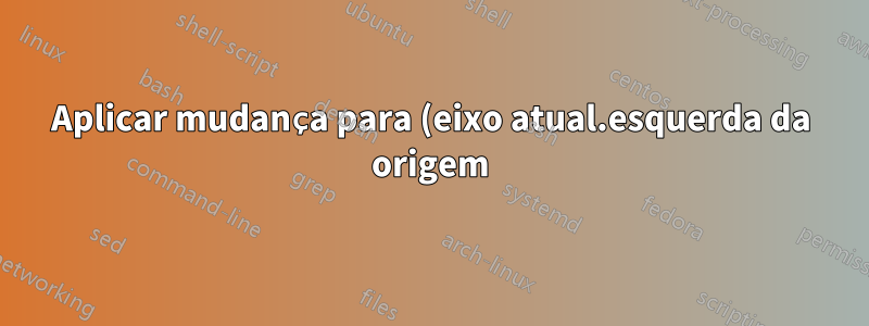 Aplicar mudança para (eixo atual.esquerda da origem)