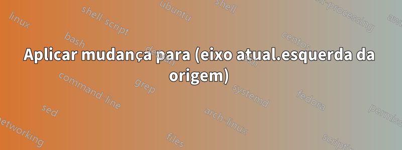 Aplicar mudança para (eixo atual.esquerda da origem)