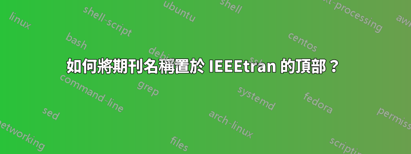 如何將期刊名稱置於 IEEEtran 的頂部？