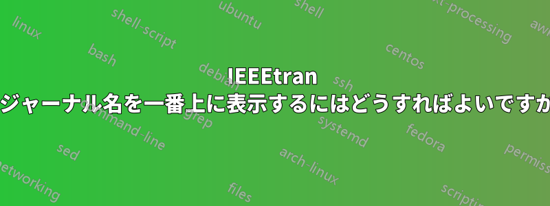 IEEEtran でジャーナル名を一番上に表示するにはどうすればよいですか?