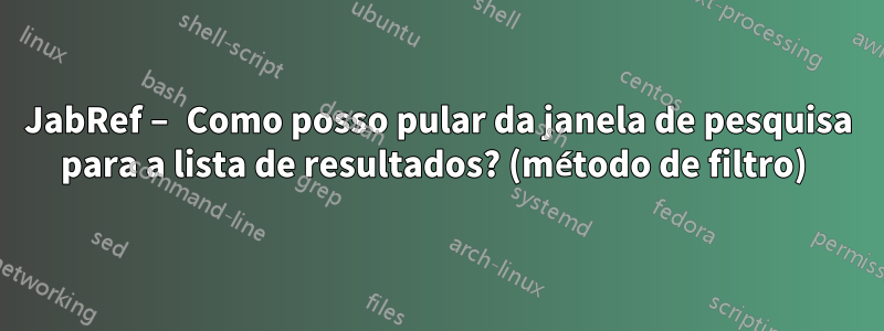 JabRef – Como posso pular da janela de pesquisa para a lista de resultados? (método de filtro) 