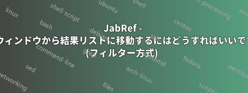 JabRef - 検索ウィンドウから結果リストに移動するにはどうすればいいですか? (フィルター方式) 