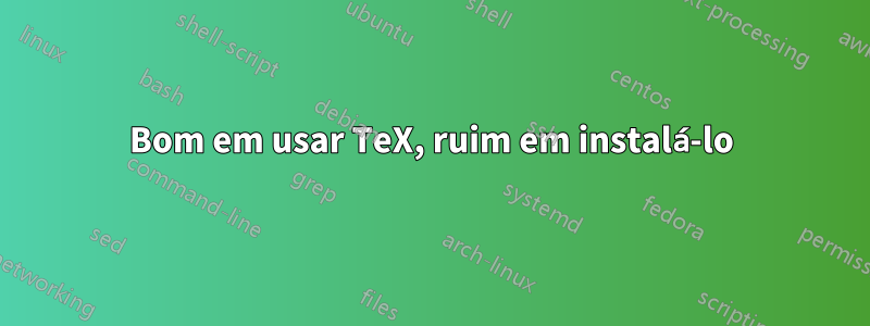 Bom em usar TeX, ruim em instalá-lo