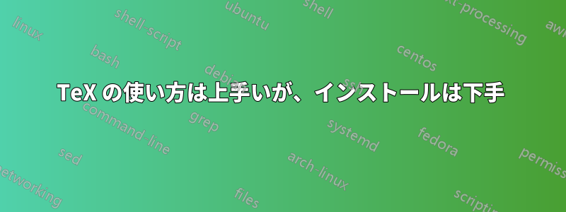 TeX の使い方は上手いが、インストールは下手