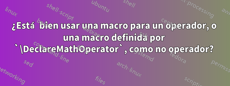 ¿Está bien usar una macro para un operador, o una macro definida por `\DeclareMathOperator`, como no operador?