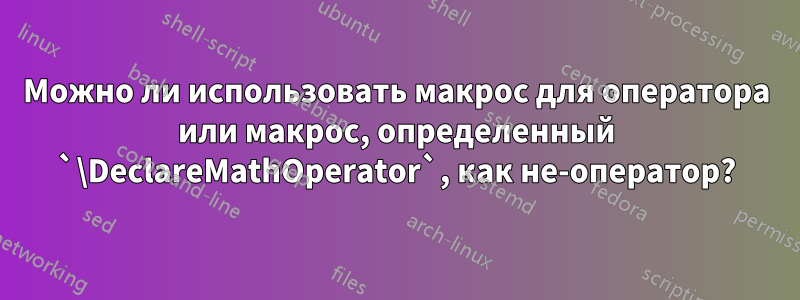 Можно ли использовать макрос для оператора или макрос, определенный `\DeclareMathOperator`, как не-оператор?