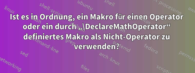 Ist es in Ordnung, ein Makro für einen Operator oder ein durch „\DeclareMathOperator“ definiertes Makro als Nicht-Operator zu verwenden?