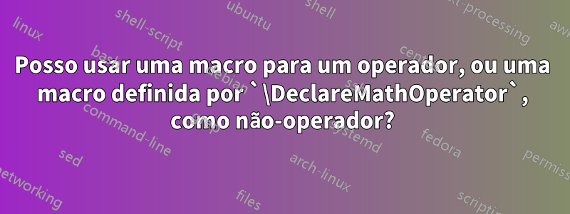 Posso usar uma macro para um operador, ou uma macro definida por `\DeclareMathOperator`, como não-operador?