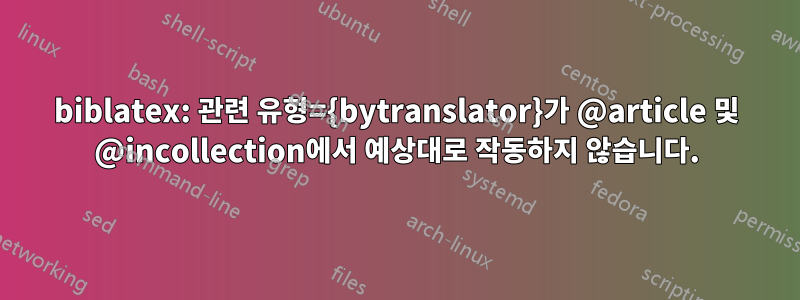 biblatex: 관련 유형={bytranslator}가 @article 및 @incollection에서 예상대로 작동하지 않습니다.