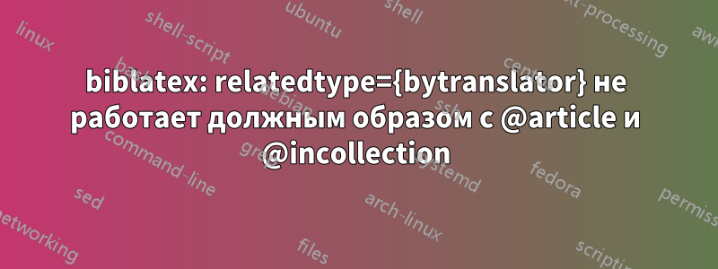 biblatex: relatedtype={bytranslator} не работает должным образом с @article и @incollection