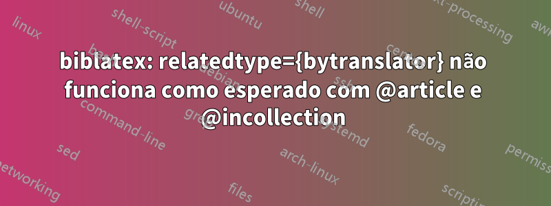 biblatex: relatedtype={bytranslator} não funciona como esperado com @article e @incollection