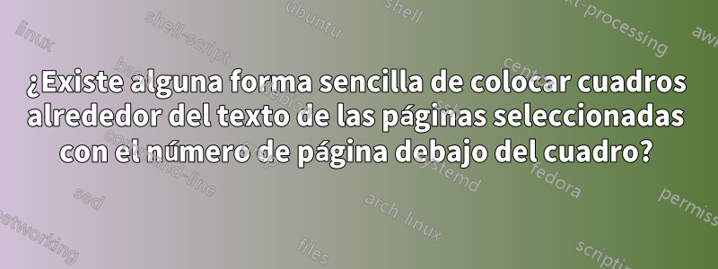 ¿Existe alguna forma sencilla de colocar cuadros alrededor del texto de las páginas seleccionadas con el número de página debajo del cuadro?