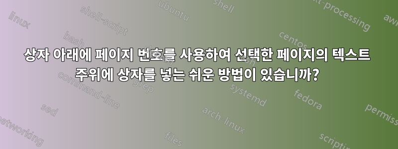 상자 아래에 페이지 번호를 사용하여 선택한 페이지의 텍스트 주위에 상자를 넣는 쉬운 방법이 있습니까?