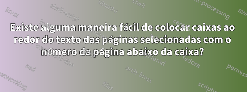 Existe alguma maneira fácil de colocar caixas ao redor do texto das páginas selecionadas com o número da página abaixo da caixa?