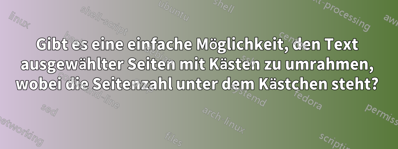 Gibt es eine einfache Möglichkeit, den Text ausgewählter Seiten mit Kästen zu umrahmen, wobei die Seitenzahl unter dem Kästchen steht?