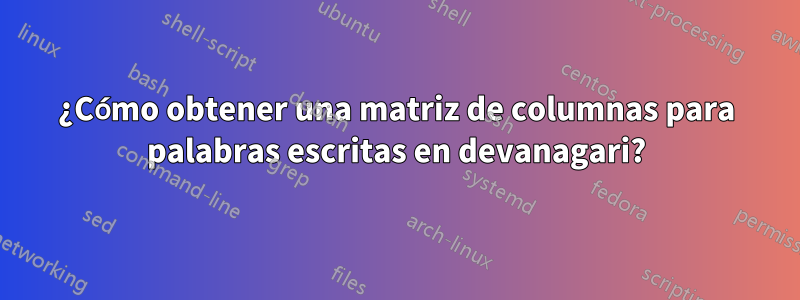 ¿Cómo obtener una matriz de columnas para palabras escritas en devanagari?