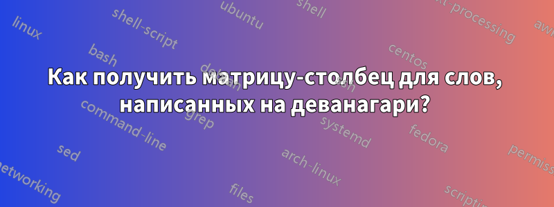 Как получить матрицу-столбец для слов, написанных на деванагари?