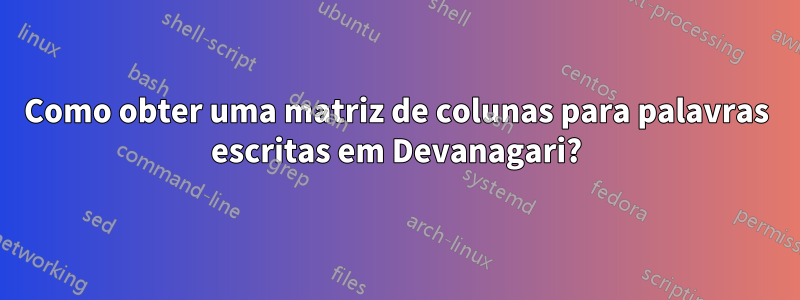 Como obter uma matriz de colunas para palavras escritas em Devanagari?