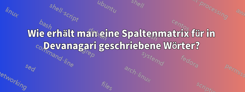 Wie erhält man eine Spaltenmatrix für in Devanagari geschriebene Wörter?