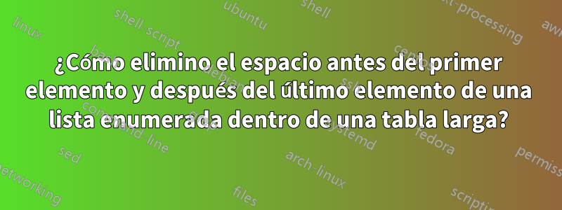 ¿Cómo elimino el espacio antes del primer elemento y después del último elemento de una lista enumerada dentro de una tabla larga?