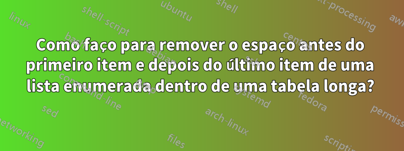 Como faço para remover o espaço antes do primeiro item e depois do último item de uma lista enumerada dentro de uma tabela longa?