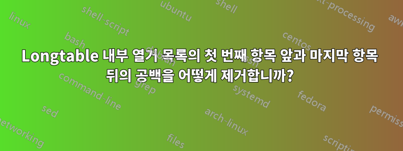 Longtable 내부 열거 목록의 첫 번째 항목 앞과 마지막 항목 뒤의 공백을 어떻게 제거합니까?