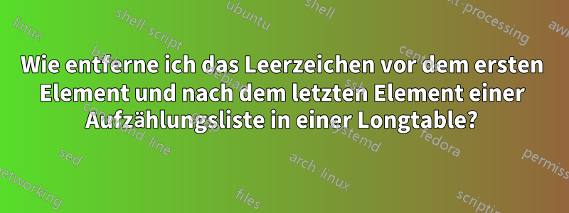 Wie entferne ich das Leerzeichen vor dem ersten Element und nach dem letzten Element einer Aufzählungsliste in einer Longtable?